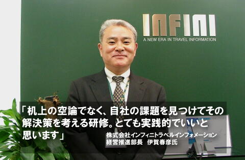 東京都港区赤坂に本社を置く株式会社インフィニトラベルインフォメーション(以下、インフィニ)経営推進部長伊賀春彦様に、エム・アイ・アソシエイツ(以下、MIA)の「経営知識力・企画力強化研修」を導入した経緯とその評価について詳しく伺いました。