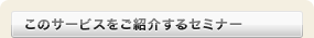 このサービスをご紹介するセミナー